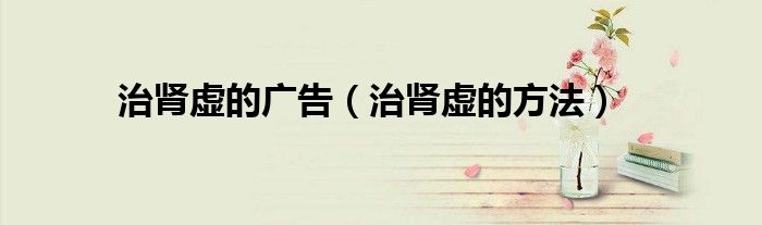 治肾虚的广告(治肾虚的方法)