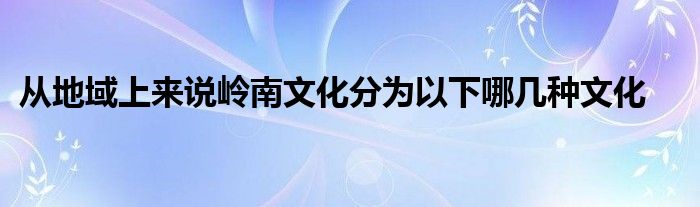 从地域上来说岭南文化分为以下哪几种文化